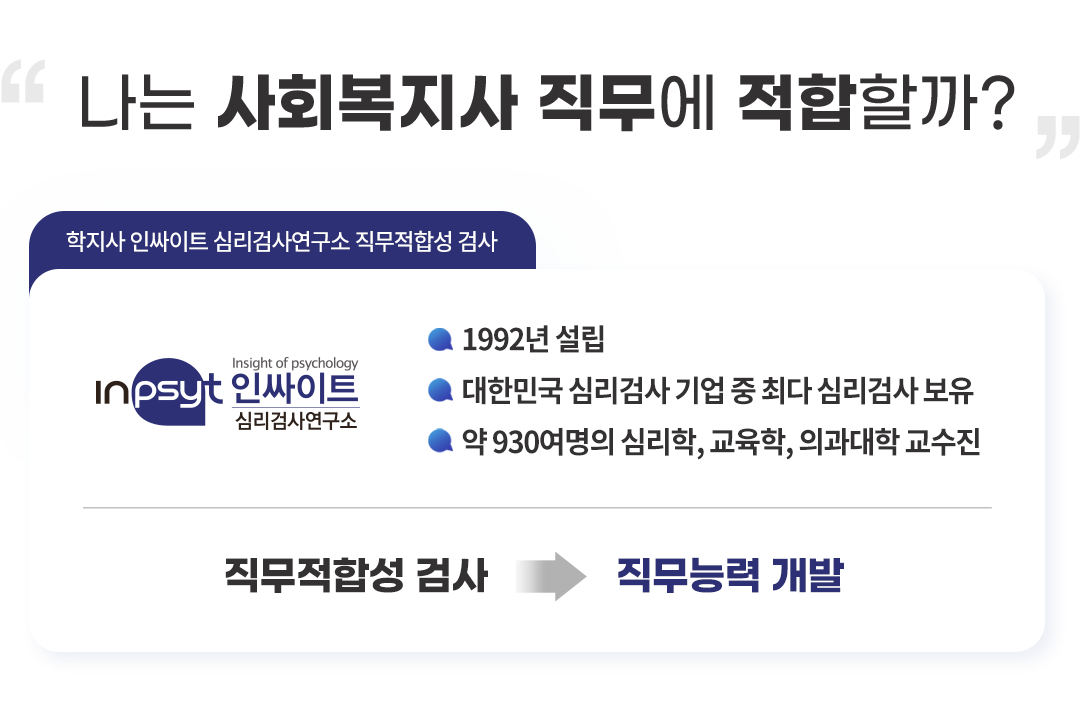 나는 사회복지사 직무에 적합할까? 학지사 인싸이트 심리검사연구소 직무적합성 검사 인싸이트 심리검사연구소 1992년 설립 대한민국 심리검사 기업 중 최다 심리검사 보유 약 930여명의 심리학 교육학 의과대학 교수진 직무적합성 검사 직무능력 개발