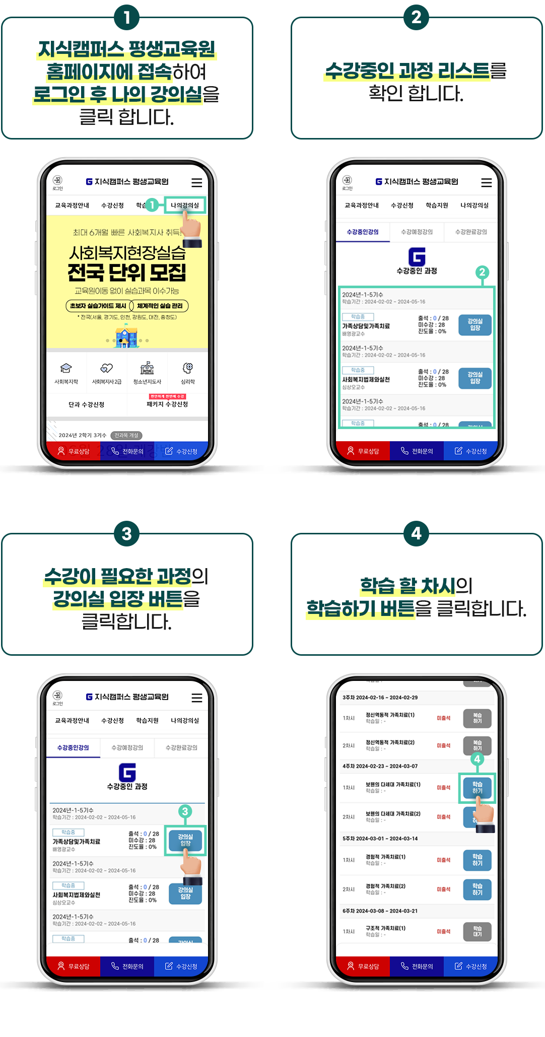 1 지식캠퍼스 평생교육원 홈페이지에 접속하여 로그인 후 나의 강의실을 클릭 합니다. 2 수강중인 과정 리스트를 확인 합니다. 3 수강이 필요한 과정의 강의실 입장 버튼을 클릭합니다. 4 학습 할 차시의 학습하기 버튼을 클릭합니다.