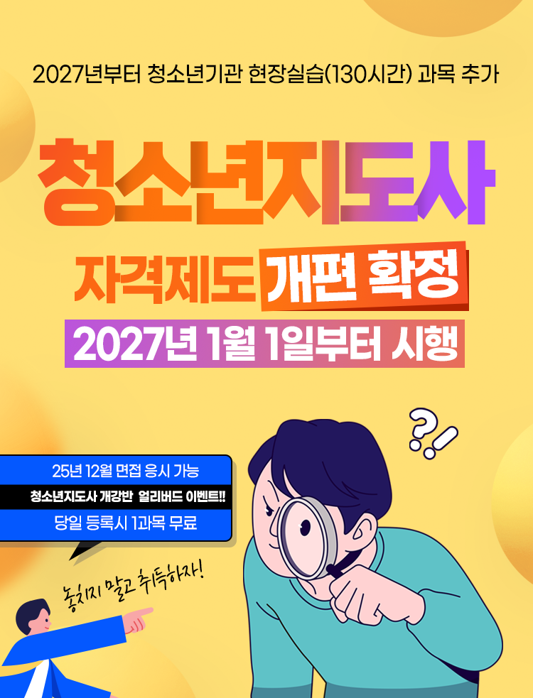 2027년부터 청소년기관 현장실습(130시간) 과목추가 청소년지도사 자격제도 개편 확정 2027년 1월 1일부터 시행 25년 12월 면접 응시 가능 8월 16일 개강 얼리버드 이벤트!! 당일 등록시 1과목 무료
